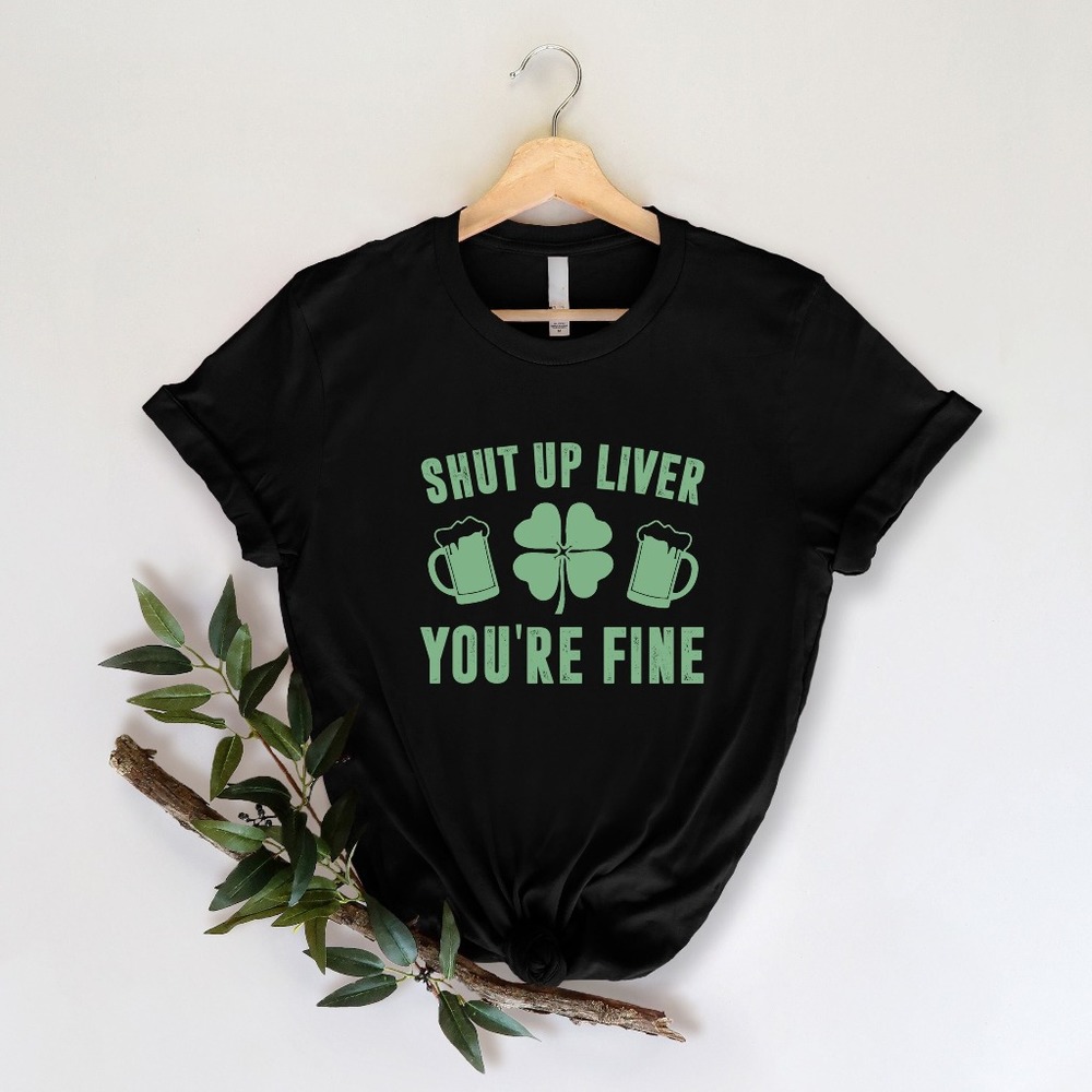 Shut Up Liver You're Fine Shirt, St Patrick's Day Shirt, Happy St Patrick's Day